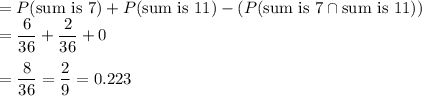 = P(\text{sum is 7}) + P(\text{sum is 11}) - (P(\text{sum is 7}\cap \text{sum is 11})) \\= \displaystyle\frac{6}{36} + \displaystyle\frac{2}{36} + 0\\\\= \displaystyle\frac{8}{36} = \displaystyle\frac{2}{9} = 0.223