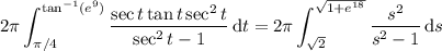 \displaystyle2\pi\int_{\pi/4}^{\tan^{-1}(e^9)}\frac{\sec t\tan t\sec^2t}{\sec^2t-1}\,\mathrm dt=2\pi\int_{\sqrt2}^{\sqrt{1+e^{18}}}\frac{s^2}{s^2-1}\,\mathrm ds