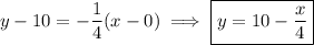 y-10=-\dfrac14(x-0)\implies\boxed{y=10-\dfrac x4}