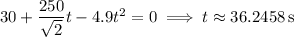 30+\dfrac{250}{\sqrt2}t-4.9t^2=0\implies t\approx36.2458\,\mathrm s