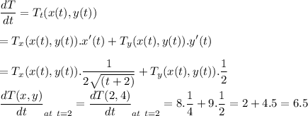 \displaystyle\frac{dT}{dt} = T_t(x(t), y(t))\\\\= T_x(x(t),y(t)).x'(t) + T_y(x(t),y(t)).y'(t) \\\\= T_x(x(t),y(t)).\displaystyle\frac{1}{2\sqrt{(t+2)}} + T_y(x(t),y(t)).\displaystyle\frac{1}{2} \\\\\displaystyle\frac{dT(x,y)}{dt}_{at~t=2} = \displaystyle\frac{dT(2,4)}{dt}_{at~t=2} = 8.\displaystyle\frac{1}{4} + 9.\displaystyle\frac{1}{2} = 2 + 4.5 = 6.5