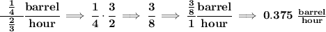 \bf \cfrac{~~\frac{1}{4}~~}{\frac{2}{3}}\cfrac{barrel}{hour}\implies \cfrac{1}{4}\cdot \cfrac{3}{2}\implies \cfrac{3}{8}\implies \cfrac{\frac{3}{8}}{1}\cfrac{barrel}{hour}\implies 0.375~\frac{barrel}{hour}