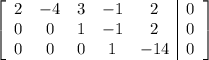 \left[\begin{array}{ccccc|c}2&-4&3&-1&2&0\\0&0&1&-1&2&0\\0&0&0&1&-14&0\end{array}\right]