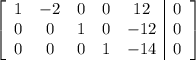 \left[\begin{array}{ccccc|c}1&-2&0&0&12&0\\0&0&1&0&-12&0\\0&0&0&1&-14&0\end{array}\right]