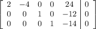 \left[\begin{array}{ccccc|c}2&-4&0&0&24&0\\0&0&1&0&-12&0\\0&0&0&1&-14&0\end{array}\right]
