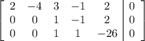 \left[\begin{array}{ccccc|c}2&-4&3&-1&2&0\\0&0&1&-1&2&0\\0&0&1&1&-26&0\end{array}\right]