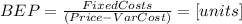 BEP=\frac{FixedCosts}{(Price-VarCost)} =[units]