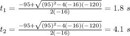 t_1 =\frac{-95+\sqrt{(95)^2 -4(-16)(-120)}}{2(-16)} = 1.8\ s\\\\t_2=\frac{-95+\sqrt{(95)^2 -4(-16)(-120)}}{2(-16)} = 4.1\ s