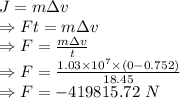 J=m\Delta v\\\Rightarrow Ft=m\Delta v\\\Rightarrow F=\frac{m\Delta v}{t}\\\Rightarrow F=\frac{1.03\times 10^7\times (0-0.752)}{18.45}\\\Rightarrow F=-419815.72\ N