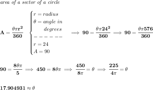 \bf \textit{area of a sector of a circle}\\\\&#10;A=\cfrac{\theta \pi r^2}{360}\quad &#10;\begin{cases}&#10;r=radius\\&#10;\theta =angle~in\\&#10;\qquad degrees\\&#10;------\\&#10;r=24\\&#10;A=90&#10;\end{cases}\implies 90=\cfrac{\theta \pi 24^2}{360}\implies 90=\cfrac{\theta \pi 576}{360}&#10;\\\\\\&#10;90=\cfrac{8\theta \pi }{5}\implies 450=8\theta \pi \implies \cfrac{450}{8\pi }=\theta \implies \cfrac{225}{4\pi }=\theta \\\\\\ 17.904931 \approx \theta