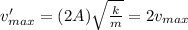 v_{max}'= (2A) \sqrt{\frac{k}{m}}=2 v_{max}