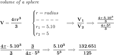 \bf \textit{volume of a sphere}\\\\&#10;V=\cfrac{4\pi  r^3}{3}\qquad &#10;\begin{cases}&#10;r=radius\\&#10;-----\\&#10;r_1=5.10\\&#10;r_2=5&#10;\end{cases}\implies \cfrac{V_1}{V_2}\implies \cfrac{\frac{4\pi \cdot 5.10^3}{3}}{\frac{4\pi \cdot 5^3}{3}}&#10;\\\\\\&#10;\cfrac{\underline{4\pi }\cdot 5.10^3}{\underline{3}}\cdot \cfrac{\underline{3}}{\underline{4\pi }\cdot 5^3}\implies \cfrac{5.10^3}{5^3}\implies \cfrac{132.651}{125}