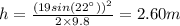 h = \frac{(19sin(22^{\circ}))^{2}}{2\times 9.8} = 2.60 m