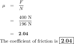\begin{array}{rcl}\mu & = & \dfrac{F}{N}\\\\& = & \dfrac{\text{400 N}}{\text{196 N}}\\\\& = & \mathbf{2.04}\\\end{array}\\\text{The coefficient of friction is $\large \boxed{\mathbf{2.04}}$}