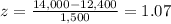 z = \frac{14,000-12,400}{1,500}=1.07