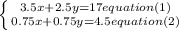 \left \{ {{3.5x+2.5y=17} equation(1)\atop {0.75x+0.75y=4.5}equation(2)} \right.