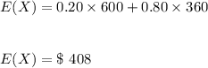 E(X)=0.20\times 600+0.80\times 360\\\\\\E(X)=\$\ 408