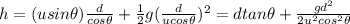 h = (u sin \theta) \frac{d}{cos \theta} + \frac{1}{2}g(\frac{d}{ ucos \theta})^2=d tan \theta + \frac{gd^2}{2u^2 cos^2 \theta}