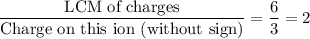 \displaystyle \frac{\text{LCM of charges}}{\text{Charge on this ion (without sign)}} = \frac{6}{3} = 2