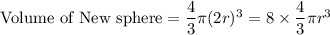 \text{Volume of New sphere}=\dfrac{4}{3}\pi (2r)^3=8\times \dfrac{4}{3}\pi r^3