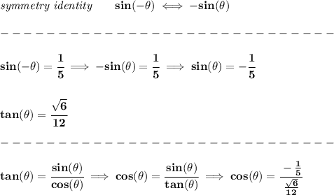 \bf \textit{symmetry identity}\qquad sin(-\theta)\iff -sin(\theta)\\\\&#10;-----------------------------\\\\&#10;sin(-\theta)=\cfrac{1}{5}\implies -sin(\theta)=\cfrac{1}{5}\implies sin(\theta)=-\cfrac{1}{5}&#10;\\\\\\&#10;tan(\theta)=\cfrac{\sqrt{6}}{12}\\\\&#10;-----------------------------\\\\&#10;tan(\theta)=\cfrac{sin(\theta)}{cos(\theta)}\implies cos(\theta)=\cfrac{sin(\theta)}{tan(\theta)}\implies cos(\theta)=\cfrac{-\frac{1}{5}}{\frac{\sqrt{6}}{12}}