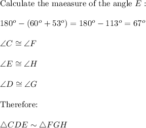 \text{Calculate the maeasure of the angle}\ E:\\\\180^o-(60^o+53^o)=180^o-113^o=67^o\\\\\angle C\cong\angle F\\\\\angle E\cong\angle H\\\\\angle D\cong\angle G\\\\\text{Therefore:}\\\\\triangle CDE\sim\triangle FGH