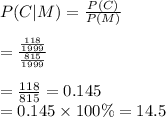 P(C|M)=\frac{P(C\capM)}{P(M)}\\\\=\frac{\frac{118}{1999}}{\frac{815}{1999}}\\\\=\frac{118}{815}=0.145\\=0.145\times100\%=14.5%