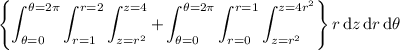 \displaystyle\left\{\int_{\theta=0}^{\theta=2\pi}\int_{r=1}^{r=2}\int_{z=r^2}^{z=4}+\int_{\theta=0}^{\theta=2\pi}\int_{r=0}^{r=1}\int_{z=r^2}^{z=4r^2}\right\}r\,\mathrm dz\,\mathrm dr\,\mathrm d\theta