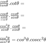 \frac{cos\theta}{tan\theta}.cot\theta&= \\  \\ \frac{cos\theta}{\frac{sin\theta}{cos\theta}}.\frac{cos\theta}{sin\theta}&= \\  \\ \frac{cos^2\theta}{sin\theta}}.\frac{cos\theta}{sin\theta}&= \\  \\ \frac{cos^3\theta}{sin^2\theta}}&= cos^3\theta.cosec^2\theta