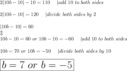 2|10b-10|-10=110\ \ \ \ |add\ 10\ to\ both\ sides\\\\2|10b-10|=120\ \ \ \ |divide\ both\ sides\ by\ 2\\\\|10b-10|=60\\\Updownarrow\\10b-10=60\ or\ 10b-10=-60\ \ \ \ |add\ 10\ to\ both\ sides\\\\10b=70\ or\ 10b=-50\ \ \ \ |divide\ both\ sides\ by\ 10\\\\\huge\boxed{b=7\ or\ b=-5}