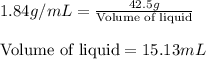 1.84 g/mL=\frac{42.5 g}{\text{Volume of liquid}}\\\\\text{Volume of liquid}=15.13mL