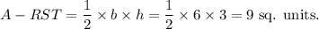 A-{RST}=\dfrac{1}{2}\times b\times h=\dfrac{1}{2}\times 6\times 3=9~\textup{sq. units}.