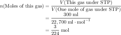 n(\text{Moles of this gas}) = \dfrac{V(\text{This gas under STP})}{V(\text{One mole of gas under STP})} \\\phantom{n(\text{Moles of this gas})}= \dfrac{300\;\text{ml}}{22,700\; \text{ml} \cdot \text{mol}^{-1}}\\\phantom{n(\text{Moles of this gas})} = \dfrac{3}{224} \; \text{mol}
