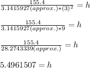 \frac{155.4}{3.1415927 (approx.) * (3)^2} = h\\\\\frac{155.4}{3.1415927 (approx.) * 9} = h\\\\\frac{155.4}{28.2743339 (approx.)} = h\\\\5.4961507 = h