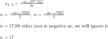 \quad x_{1,\:2}=\frac{-b\pm \sqrt{b^2-4ac}}{2a}\\\\n=\frac{-49+\sqrt{7201}}{2},\:n=\frac{-49-\sqrt{7201}}{2}\\\\n=17.98\text{ other root is negative so, we will ignore it }\\\\n=17