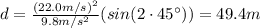 d=\frac{(22.0 m/s)^2}{9.8 m/s^2}(sin (2\cdot 45^{\circ}))=49.4 m