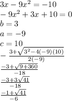 3x - 9 {x}^{2} = - 10 \\ - 9 {x}^{2} + 3x + 10 = 0 \\ b = 3 \\ a = - 9 \\ c = 10 \\ - \frac{3 + \sqrt{ {3}^{2} - 4( - 9)(10) } }{2( - 9)} \\ \frac{ - 3 + \sqrt{9 + 360} }{ - 18} \\ \frac{ - 3 + 3 \sqrt{41} }{{ - 18} } \\ \frac{ - 1 + \sqrt{41} }{ - 6}
