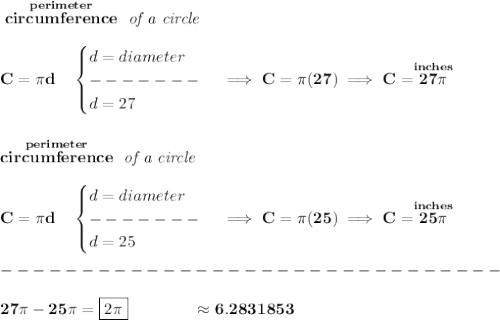 \bf \stackrel{perimeter}{circumference}\textit{  of a circle}\\\\&#10;C=\pi  d\quad&#10;\begin{cases}&#10;d=diameter\\&#10;-------\\&#10;d=27&#10;\end{cases}\implies C=\pi (27)\implies C=\stackrel{inches}{27\pi }&#10;\\\\\\&#10;\stackrel{perimeter}{circumference}\textit{  of a circle}\\\\&#10;C=\pi  d\quad&#10;\begin{cases}&#10;d=diameter\\&#10;-------\\&#10;d=25&#10;\end{cases}\implies C=\pi (25)\implies C=\stackrel{inches}{25\pi }\\\\&#10;-------------------------------\\\\&#10;27\pi - 25\pi = \boxed{2\pi }\qquad \qquad \approx 6.2831853