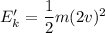 E_k'=\dfrac{1}{2}m(2v)^2