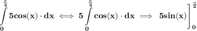\bf \displaystyle \int\limits_{0}^{\frac{\pi }{2}} 5cos(x)\cdot dx\iff 5\int\limits_{0}^{\frac{\pi }{2}} cos(x)\cdot dx\implies \left.\cfrac{}{} 5sin(x)  \right]_{0}^{\frac{\pi }{2}}