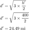 d'=\sqrt{3 \times \dfrac{h'}{2} }\\\\d'=\sqrt{3 \times \dfrac{400}{2} }\\\\d'=24.49 \;\rm mi