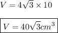V=4\sqrt{3}\times 10 \\ \\ \boxed{V=40\sqrt{3}cm^3}