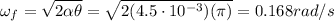 \omega_f = \sqrt{2\alpha \theta}=\sqrt{2(4.5\cdot 10^{-3})(\pi)}=0.168 rad/s