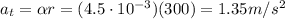 a_t = \alpha r = (4.5\cdot 10^{-3})(300)=1.35 m/s^2