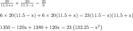 \begin{array}{l}{\frac{20}{11.5+x}+\frac{20}{11.5-x}=\frac{23}{6}} \\\\ {6 \times 20(11.5-\mathrm{x})+6 \times 20(11.5+\mathrm{x})=23(11.5-\mathrm{x})(11.5+\mathrm{x})} \\\\ {1350-120 \mathrm{x}+1380+120 \mathrm{x}=23\left(132.25-\mathrm{x}^{2}\right)}\end{array}