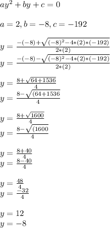 ay^2+by+c=0\\\\a=2, b=-8,c=-192\\\\y=\frac{-(-8)+\sqrt{(-8)^2-4*(2)*(-192)}}{2*(2)}\\y=\frac{-(-8)-\sqrt{(-8)^2-4*(2)*(-192)}}{2*(2)}\\\\y=\frac{8+\sqrt{64+1536}}{4}\\y=\frac{8-\sqrt{(64+1536}}{4}\\\\y=\frac{8+\sqrt{1600}}{4}\\y=\frac{8-\sqrt{(1600}}{4}\\\\y=\frac{8+40}{4}\\y=\frac{8-40}{4}\\\\y=\frac{48}{4}\\y=\frac{-32}{4}\\\\y=12\\y=-8\\