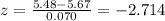 z = \frac{5.48-5.67}{0.070} =-2.714
