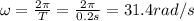 \omega=\frac{2\pi}{T}=\frac{2\pi}{0.2 s}=31.4 rad/s