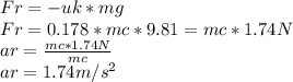 Fr=-uk*mg\\Fr=0.178*mc*9.81=mc*1.74N\\ar=\frac{mc*1.74N}{mc}\\ar=1.74m/s^2