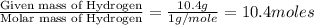 \frac{\text{Given mass of Hydrogen}}{\text{Molar mass of Hydrogen}}=\frac{10.4g}{1g/mole}=10.4moles